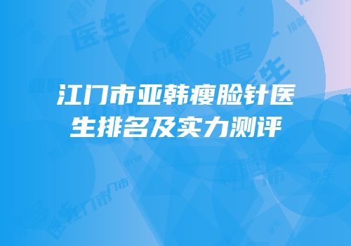 江门市亚韩瘦脸针医生排名及实力测评