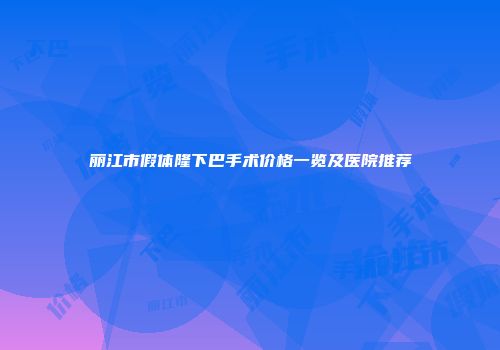 丽江市假体隆下巴手术价格一览及医院推荐