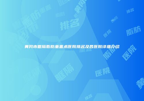 黄冈市眶隔脂肪重置术医院排名及各医院详细介绍