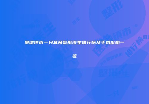 景德镇市一只耳朵整形医生排行榜及手术价格一览