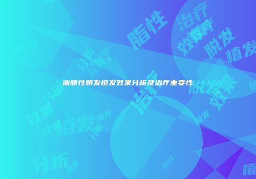 油脂性脱发植发效果分析及治疗重要性