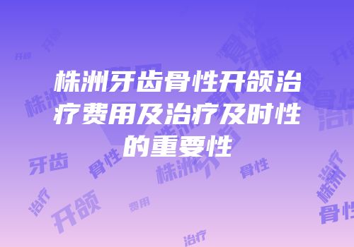 株洲牙齿骨性开颌治疗费用及治疗及时性的重要性