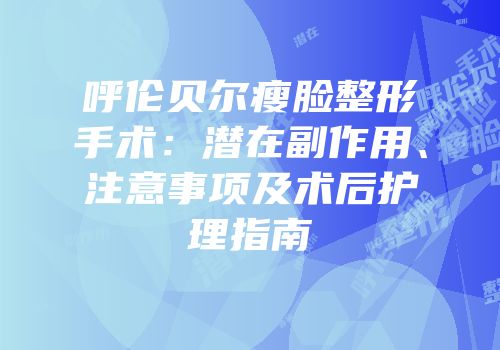 呼伦贝尔瘦脸整形手术：潜在副作用、注意事项及术后护理指南