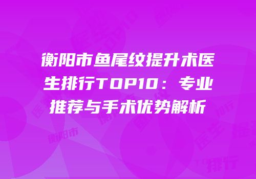 衡阳市鱼尾纹提升术医生排行TOP10：专业推荐与手术优势解析