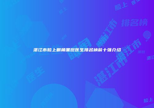 湛江市脸上眼角黑斑医生排名榜前十强介绍