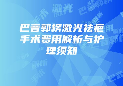 巴音郭楞激光祛疤手术费用解析与护理须知
