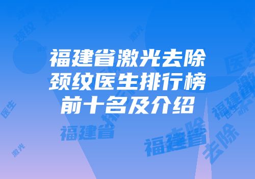福建省激光去除颈纹医生排行榜前十名及介绍