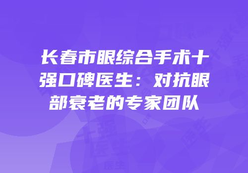 长春市眼综合手术十强口碑医生：对抗眼部衰老的专家团队