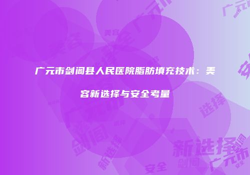 广元市剑阁县人民医院脂肪填充技术：美容新选择与安全考量