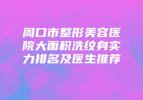 周口市整形美容医院大面积洗纹身实力排名及医生推荐