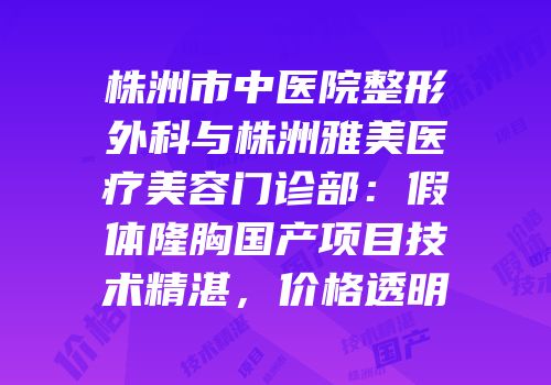 株洲市中医院整形外科与株洲雅美医疗美容门诊部：假体隆胸国产项目技术精湛，价格透明