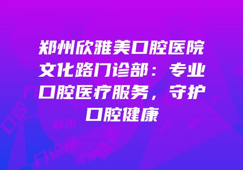 郑州欣雅美口腔医院文化路门诊部：专业口腔医疗服务，守护口腔健康
