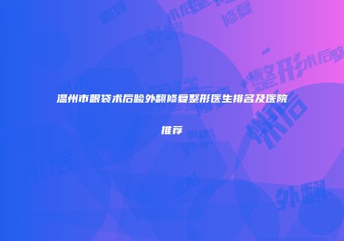 温州市眼袋术后睑外翻修复整形医生排名及医院推荐