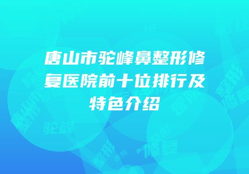 唐山市驼峰鼻整形修复医院前十位排行及特色介绍
