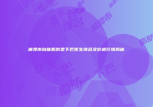 湘潭市自体脂肪垫下巴医生排名及价格行情揭秘