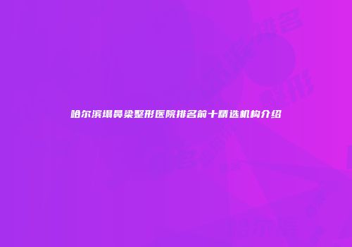 哈尔滨塌鼻梁整形医院排名前十精选机构介绍