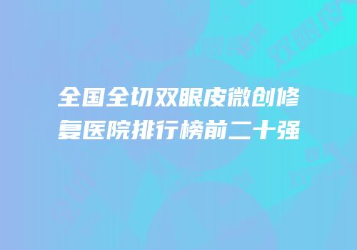 全国全切双眼皮微创修复医院排行榜前二十强