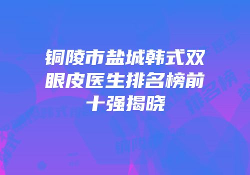 铜陵市盐城韩式双眼皮医生排名榜前十强揭晓