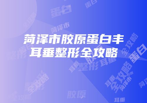 菏泽市胶原蛋白丰耳垂整形全攻略