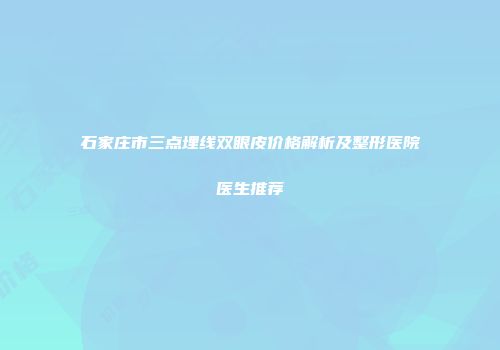 石家庄市三点埋线双眼皮价格解析及整形医院医生推荐