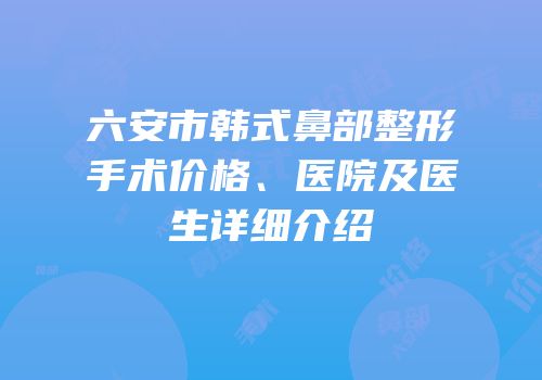 六安市韩式鼻部整形手术价格、医院及医生详细介绍