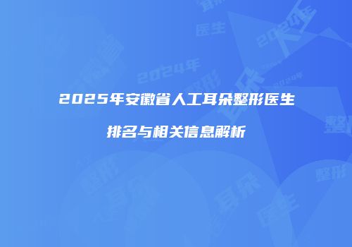 2025年安徽省人工耳朵整形医生排名与相关信息解析