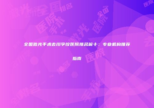 全国激光手术去川字纹医院排名前十：专业机构推荐指南