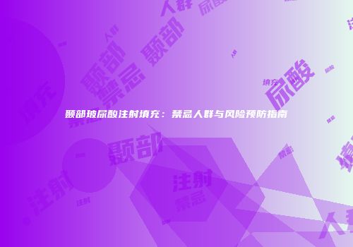 颞部玻尿酸注射填充：禁忌人群与风险预防指南
