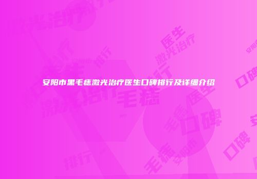 安阳市黑毛痣激光治疗医生口碑排行及详细介绍