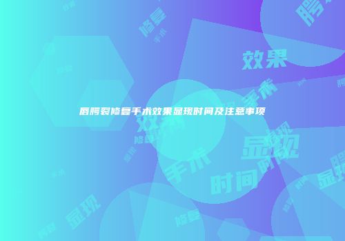 唇腭裂修复手术效果显现时间及注意事项