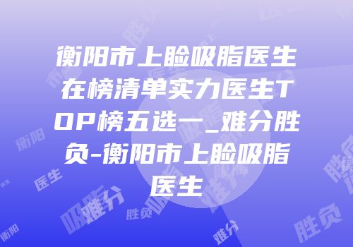 衡阳市上睑吸脂医生在榜清单实力医生TOP榜五选一_难分胜负-衡阳市上睑吸脂医生