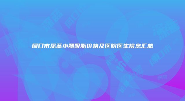 周口市深蓝小腿吸脂价格及医院医生信息汇总
