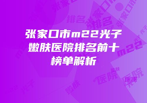 张家口市m22光子嫩肤医院排名前十榜单解析