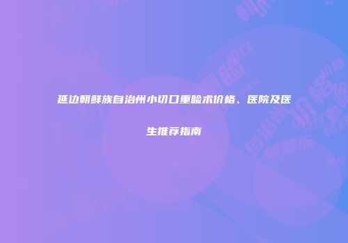 延边朝鲜族自治州小切口重睑术价格、医院及医生推荐指南