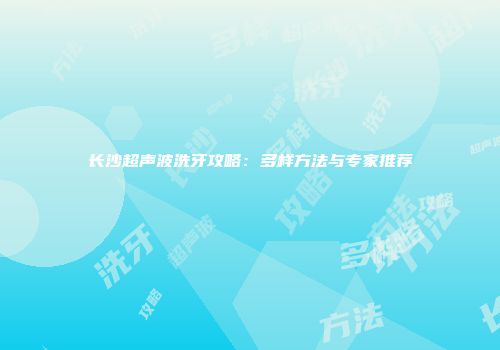 长沙超声波洗牙攻略：多样方法与专家推荐