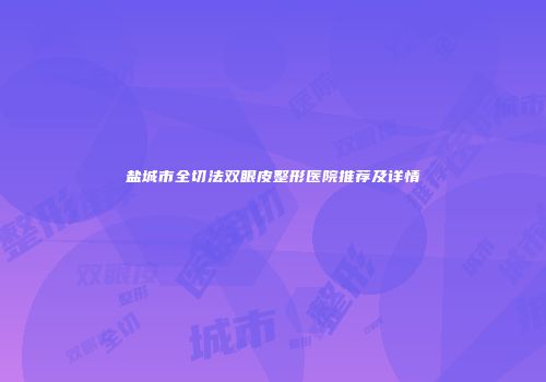盐城市全切法双眼皮整形医院推荐及详情