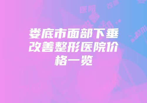 娄底市面部下垂改善整形医院价格一览