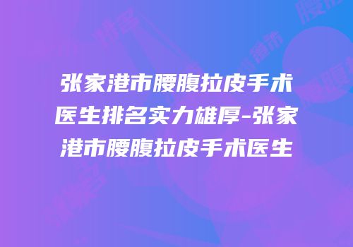 张家港市腰腹拉皮手术医生排名实力雄厚-张家港市腰腹拉皮手术医生