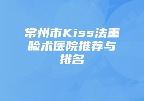 常州市Kiss法重睑术医院推荐与排名
