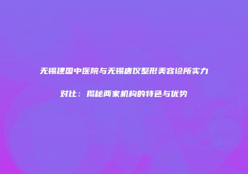 无锡建国中医院与无锡唐仪整形美容诊所实力对比：揭秘两家机构的特色与优势
