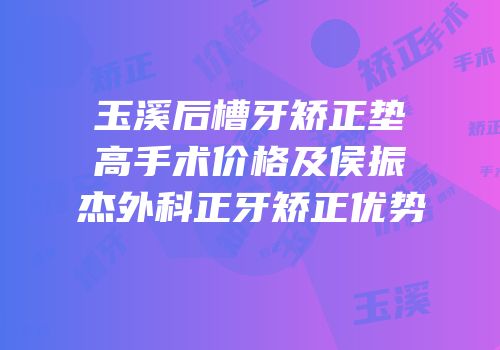 玉溪后槽牙矫正垫高手术价格及侯振杰外科正牙矫正优势
