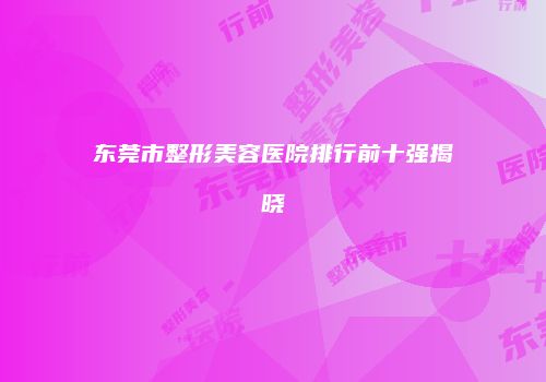 东莞市整形美容医院排行前十强揭晓