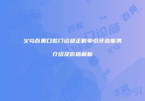 义乌百奥口腔门诊部正畸牵引牙齿服务介绍及价格解析