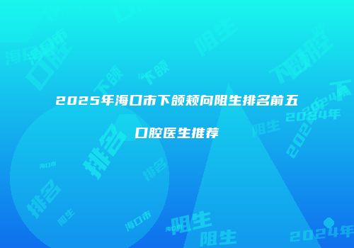 2025年海口市下颌颊向阻生排名前五口腔医生推荐