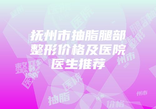 抚州市抽脂腿部整形价格及医院医生推荐