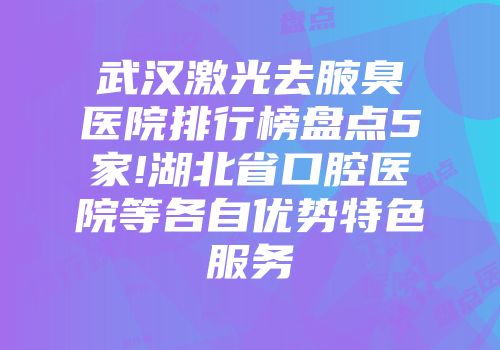 武汉激光去腋臭医院排行榜盘点5家!湖北省口腔医院等各自优势特色服务
