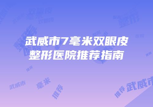 武威市7毫米双眼皮整形医院推荐指南