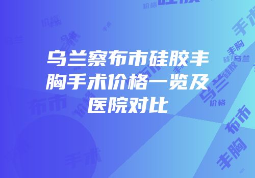 乌兰察布市硅胶丰胸手术价格一览及医院对比