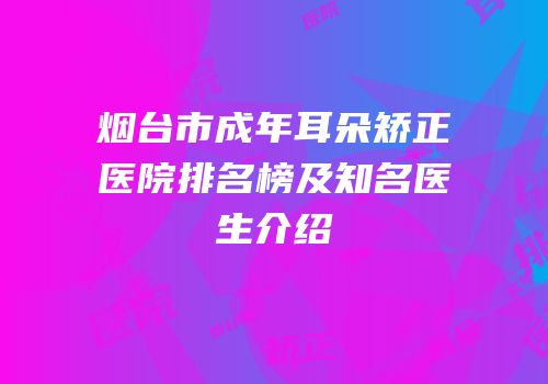 烟台市成年耳朵矫正医院排名榜及知名医生介绍