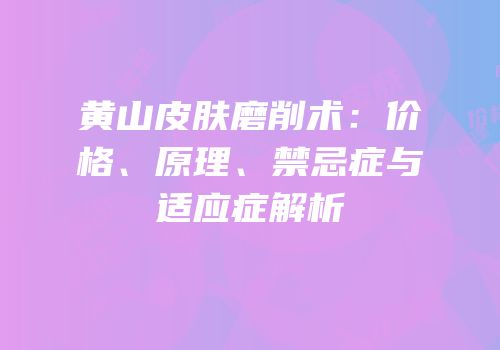 黄山皮肤磨削术：价格、原理、禁忌症与适应症解析